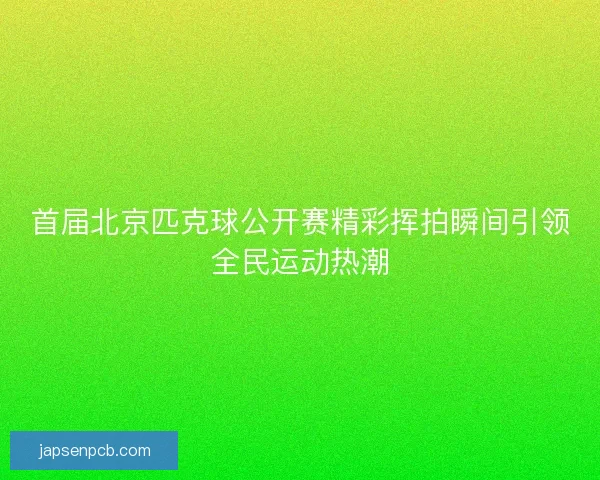 首届北京匹克球公开赛精彩挥拍瞬间引领全民运动热潮