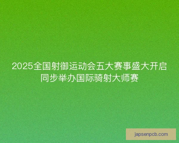 2025全国射御运动会五大赛事盛大开启同步举办国际骑射大师赛