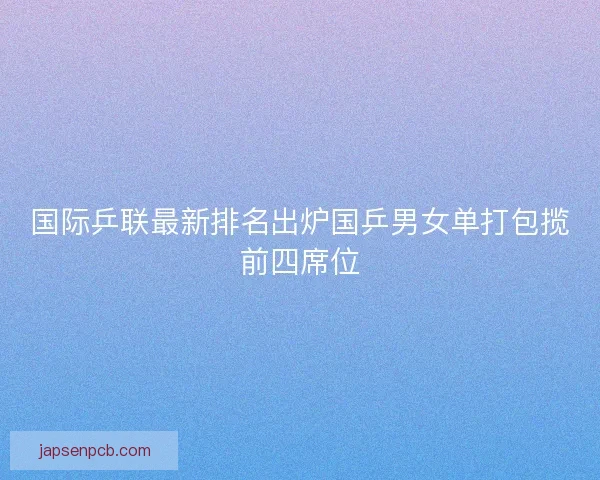 国际乒联最新排名出炉国乒男女单打包揽前四席位