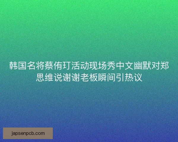韩国名将蔡侑玎活动现场秀中文幽默对郑思维说谢谢老板瞬间引热议