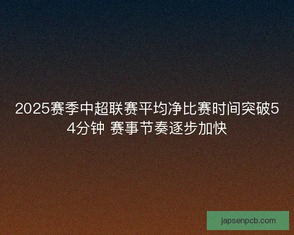 2025赛季中超联赛平均净比赛时间突破54分钟 赛事节奏逐步加快