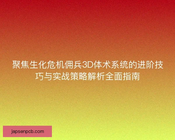 聚焦生化危机佣兵3D体术系统的进阶技巧与实战策略解析全面指南