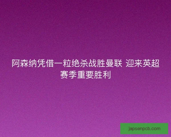 阿森纳凭借一粒绝杀战胜曼联 迎来英超赛季重要胜利